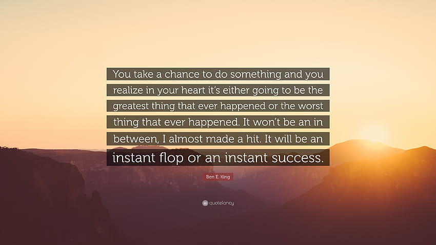 Ben E. King Quote: “You take a chance to do something and you realize in your heart it's either going to be the greatest thing that ever hap...” HD wallpaper