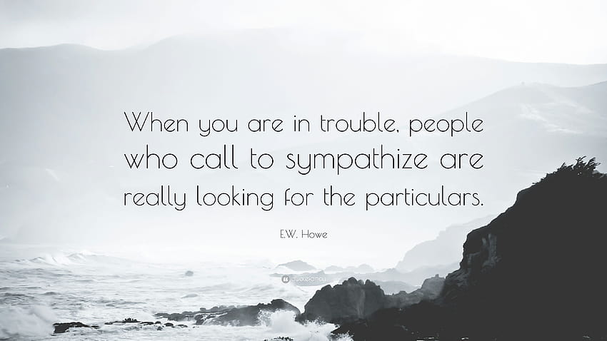 E.W. Howe Zitat: „Wenn man in Schwierigkeiten steckt, suchen Menschen, die um Mitgefühl bitten, wirklich nach Einzelheiten.“ HD-Hintergrundbild