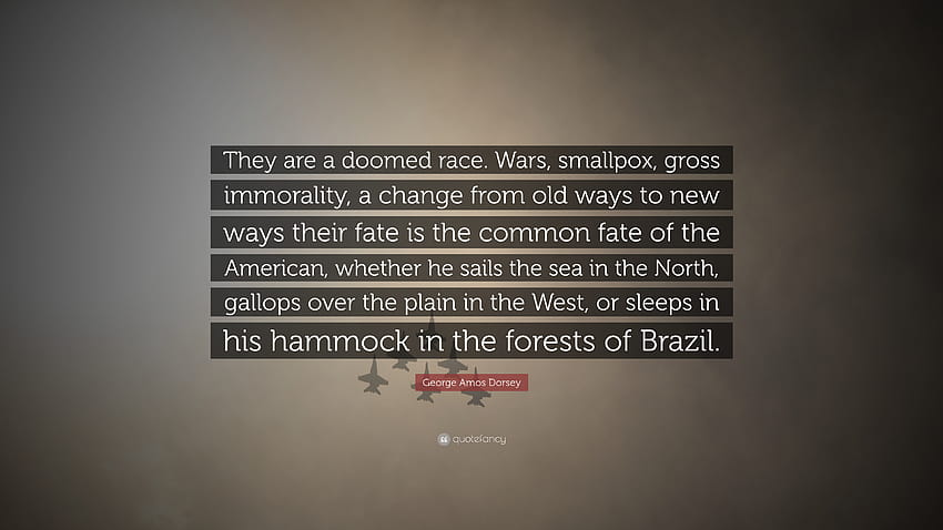 George Amos Dorsey Quote: “They are a doomed race. Wars, smallpox, gross immorality, a change from old ways to new ways their fate is the common fa...” HD wallpaper
