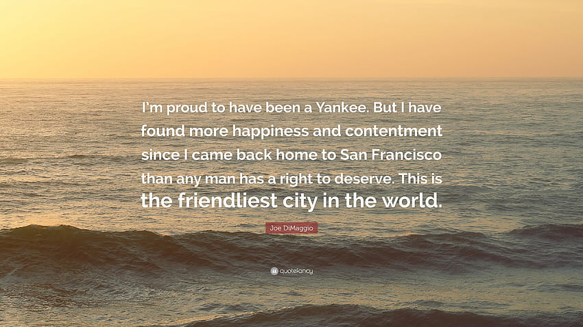 Joe DiMaggio Quote: “I'm proud to have been a Yankee. But I have found more happiness and contentment since I came back home to San Francisco...” HD wallpaper