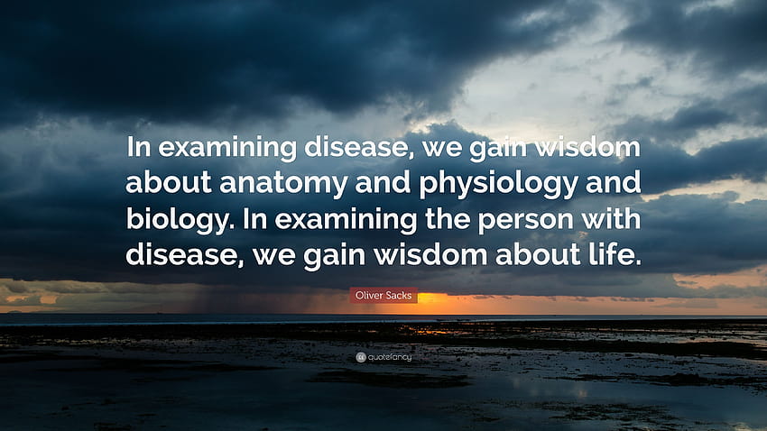 Oliver Sacks Quote: “In examining disease, we gain wisdom about anatomy and physiology and biology. In examining the person with disease, we ...” HD wallpaper