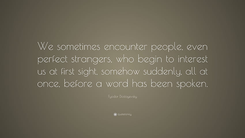 Fyodor Dostoyevsky Quote: “We sometimes encounter people, even perfect strangers, who begin to interest us at first sight, somehow suddenly, all at...” HD wallpaper
