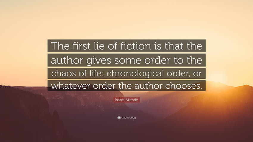Isabel Allende Quote: “The first lie of fiction is that the author gives some order to the chaos of life: chronological order, or whatever orde...” HD wallpaper