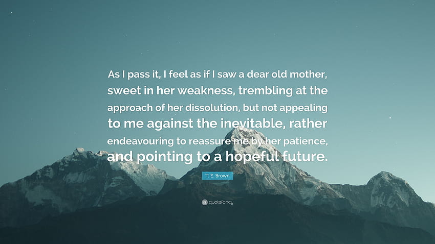 T. E. Brown Quote: “As I pass it, I feel as if I saw a dear old mother, sweet in her weakness, trembling at the approach of her dissolution,...” HD wallpaper