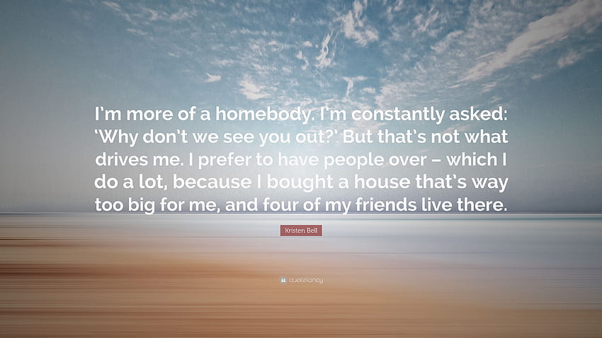 Kristen Bell Quote: “I'm more of a homebody. I'm constantly asked: 'Why don't we see you out?' But that's not what drives me. I prefer to hav...” HD wallpaper