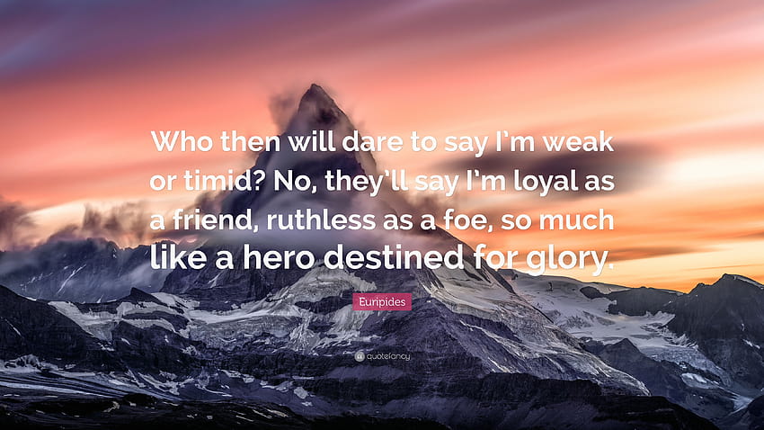 Euripides Quote: “Who then will dare to say I'm weak or timid? No, they'll say I'm loyal as a friend, ruthless as a foe, so much like a he...” HD wallpaper
