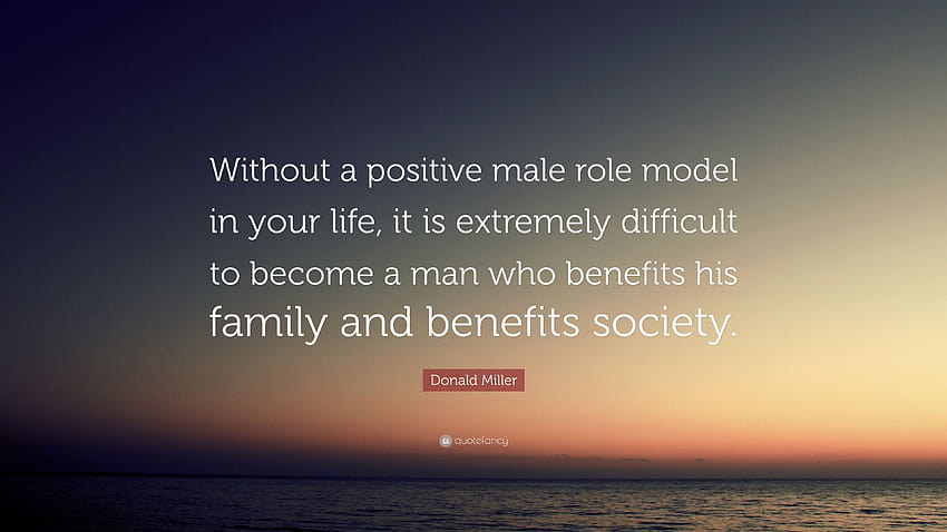 Donald Miller Quote: “Without a positive male role model in your life, it is extremely difficult to become a man who benefits his family and b...” HD wallpaper