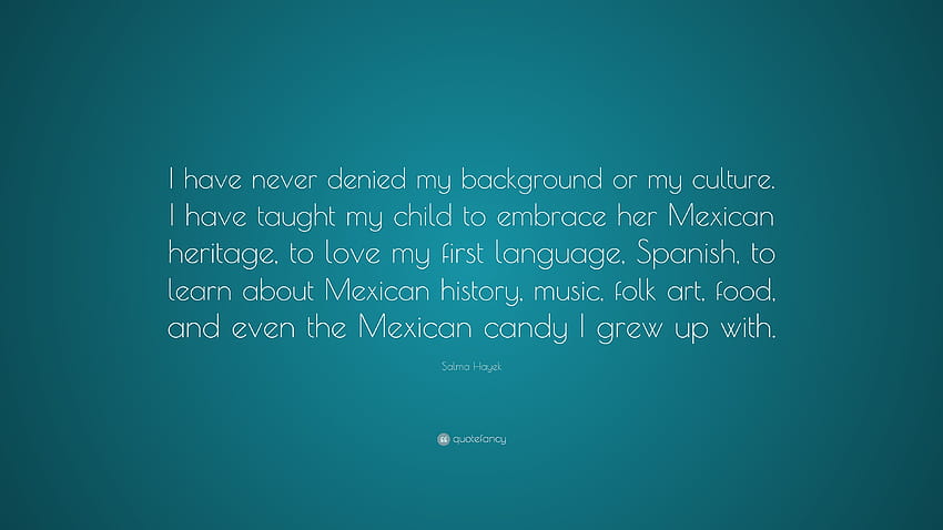 Salma Hayek Quote: “I have never denied my backgrounds or my culture. I have taught my child to embrace her Mexican heritage, to love my firs...” HD wallpaper