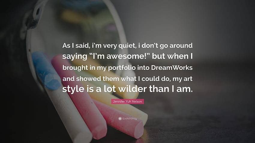 Jennifer Yuh Nelson Quote: “As I said, i'm very quiet, i don't go around saying “I'm awesome!” but when I brought in my portfolio into DreamWorks an...” HD wallpaper