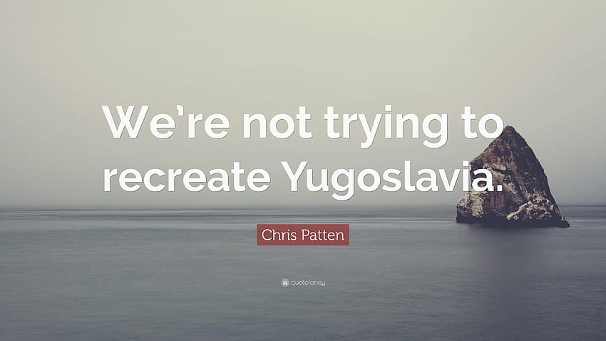 Chris Patten Quote: “We're not trying to recreate Yugoslavia.” HD wallpaper