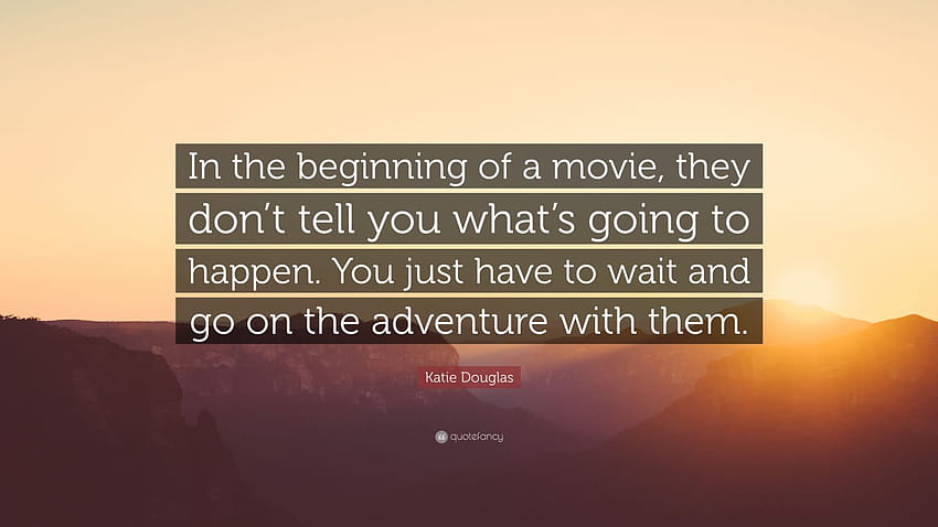 Katie Douglas Quote: “In the beginning of a movie, they don't tell you what's going to happen. You just have to wait and go on the adventure w...” HD wallpaper