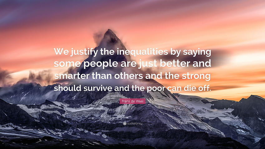 Frans de Waal Quote: “We justify the inequalities by saying some people are just better and smarter than others and the strong should survive ...” HD wallpaper