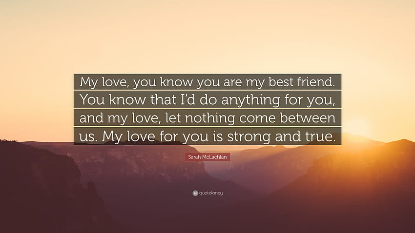Sarah McLachlan Quote: “My love, you know you are my best friend. You know that I'd do anything for you, and my love, let nothing come between u...” HD wallpaper