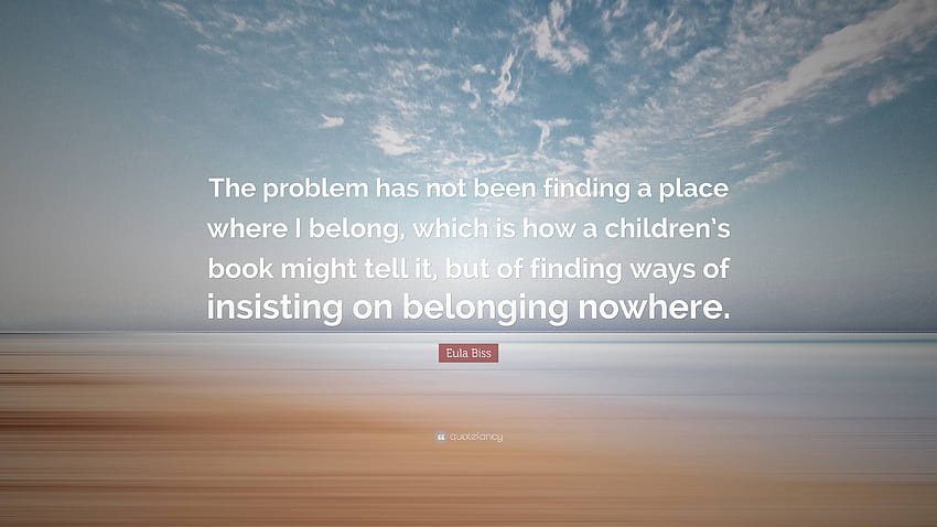 Eula Biss Quote: “The problem has not been finding a place where I belong, which is how a children's book might tell it, but of finding wa...” HD wallpaper