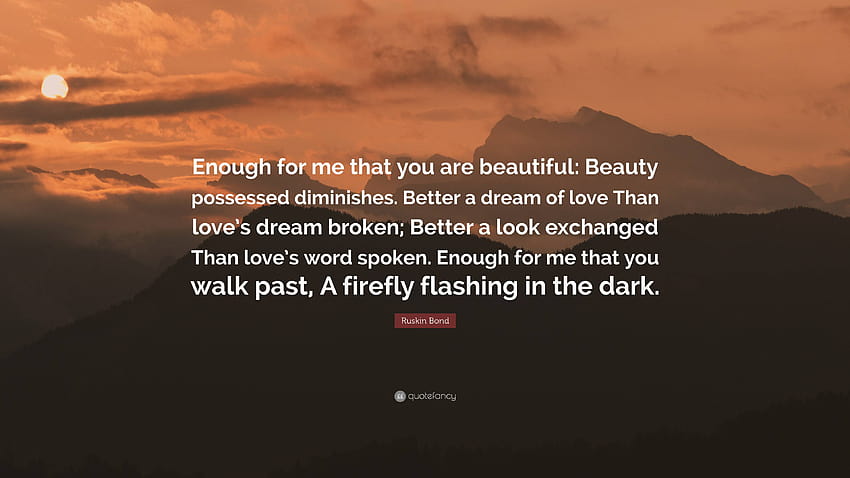 Zitat von Ruskin Bond: „Genug für mich, dass du schön bist: Die besessene Schönheit nimmt ab.“ Lieber ein Traum der Liebe, als der Traum der Liebe zerplatzt; Bett...“ HD-Hintergrundbild