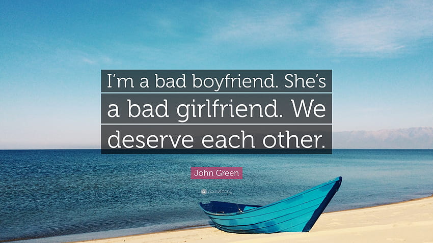 John Green Quote: “I'm a bad boyfriend. She's a bad girlfriend. We deserve each other.” HD wallpaper