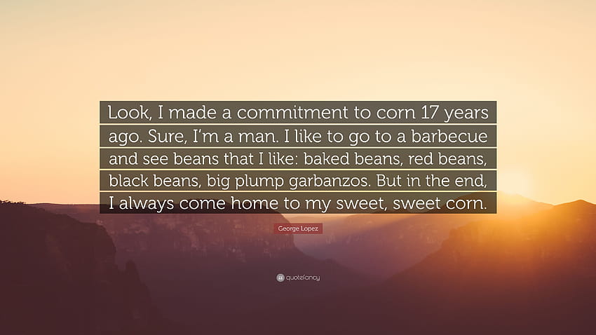 George Lopez Quote: “Look, I made a commitment to corn 17 years ago. Sure, I'm a man. I like to go to a barbecue and see beans that I like: b...” HD wallpaper