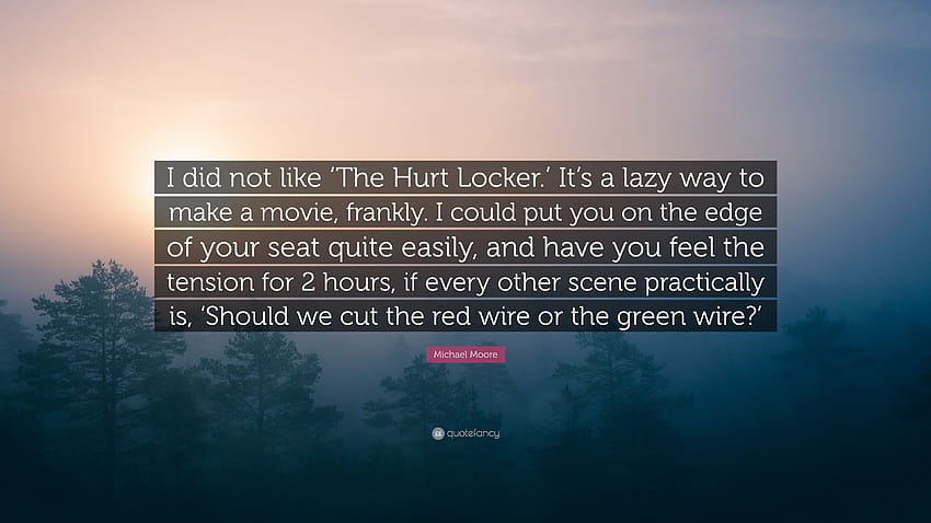 Michael Moore Quote: “I did not like 'The Hurt Locker.' It's a lazy way to make a movie, frankly. I could put you on the edge of your seat qui...” HD wallpaper