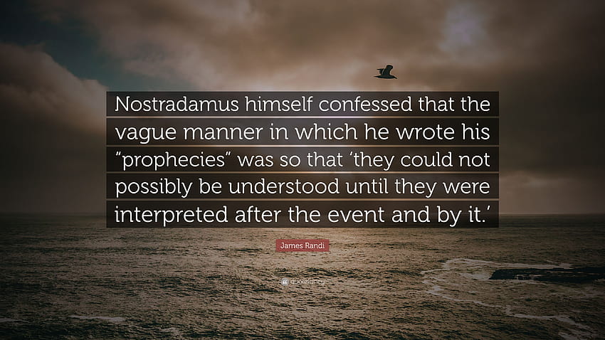 James Randi Quote: “Nostradamus himself confessed that the vague manner in which he wrote his “prophecies” was so that 'they could not possi...” HD wallpaper