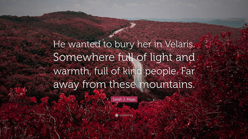 Sarah J. Maas 명언: “그는 그녀를 Velaris에 묻고 싶어했습니다. 빛과 따뜻함이 가득한 곳, 친절한 사람들이 가득한 곳. 이 산에서 멀리 떨어져...” HD 월페이퍼