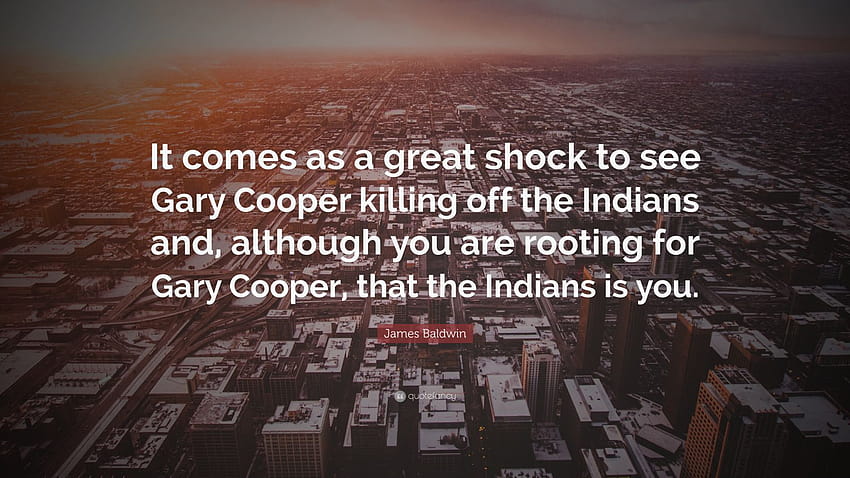 James Baldwin Quote: “It comes as a great shock to see Gary Cooper killing off the Indians and, although you are rooting for Gary Cooper, that...” HD wallpaper