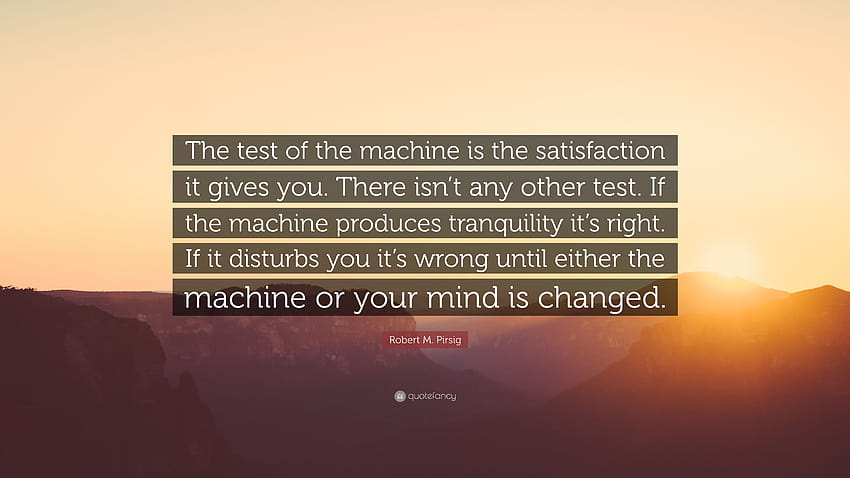 Robert M. Pirsig Quote: “The test of the machine is the satisfaction it gives you. There isn't any other test. If the machine produces tranquilit...” HD wallpaper