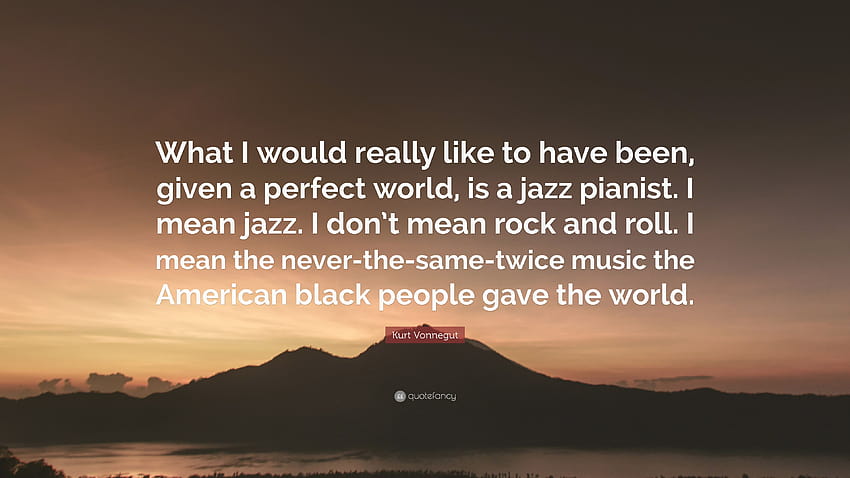 Kurt Vonnegut Quote: “What I would really like to have been, given a perfect world, is a jazz pianist. I mean jazz. I don't mean rock and roll...” HD wallpaper