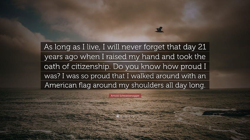 アーノルド・シュワルツェネッガーの名言 「21年前、手を挙げて市民権を宣誓したあの日を、生きている限り決して忘れません。 Do ...」、私はあなたを決して忘れません 高画質の壁紙
