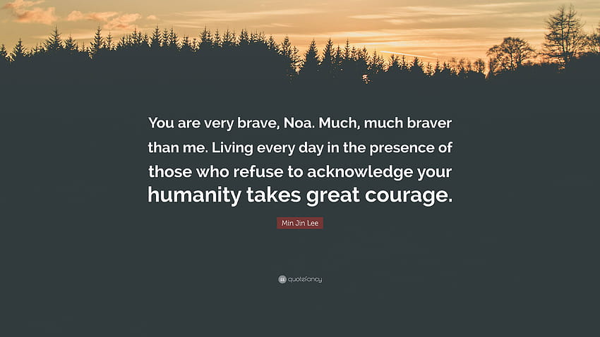 Min Jin Lee Quote: “You are very brave, Noa. Much, much braver than me. Living every day in the presence of those who refuse to acknowledge ...” HD wallpaper