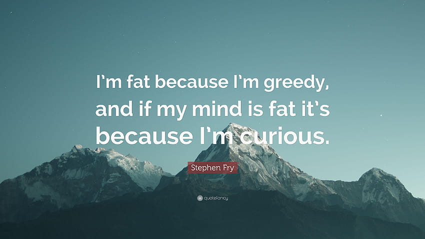 Stephen Fry Quote: “I'm fat because I'm greedy, and if my mind is HD wallpaper