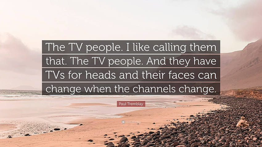 Paul Tremblay Quote: “The TV people. I like calling them that. The TV people. And they have TVs for heads and their faces can change when the ...” HD wallpaper