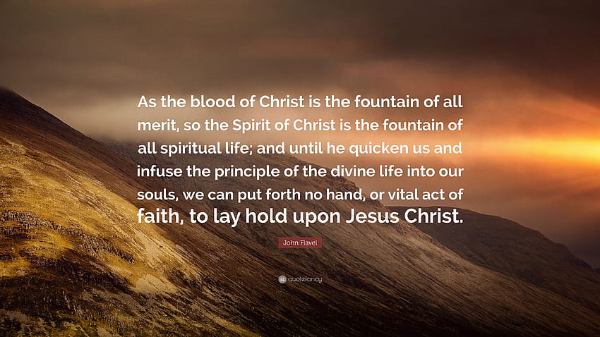 John Flavel Zitat: „Wie das Blut Christi die Quelle allen Verdienstes ist, so ist der Geist Christi die Quelle allen geistlichen Lebens; Und ...