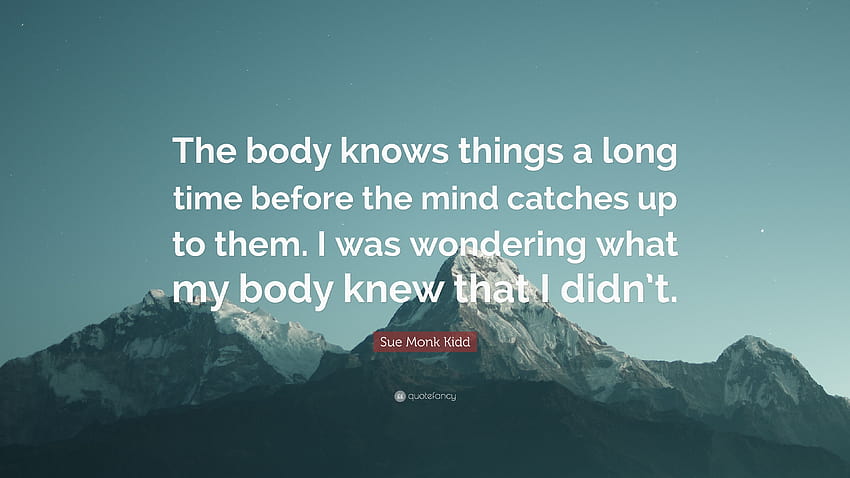 Sue Monk Kidd Quote: “The body knows things a long time before the mind catches up to them. I was wondering what my body knew that I didn't.” HD wallpaper
