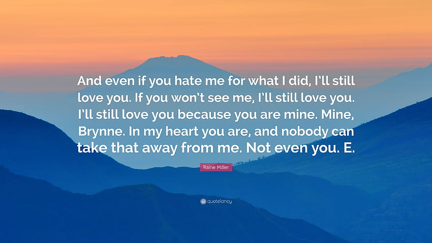 Raine Miller Quote: “And even if you hate me for what I did, I'll still love you. If you won't see me, I'll still love you. I'll still love y...” HD wallpaper