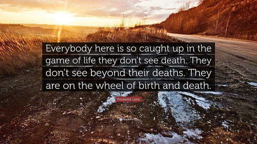 Frederick Lenz Quote: “Everybody here is so caught up in the game of life they don't see death. They don't see beyond their deaths. They are on...” HD wallpaper