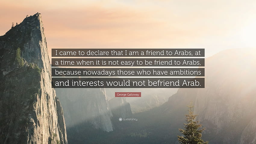 George Galloway Zitat: „Ich habe erklärt, dass ich ein Freund der Araber bin, zu einer Zeit, in der es nicht einfach ist, ein Freund der Araber zu sein, denn heutzutage …“ HD-Hintergrundbild