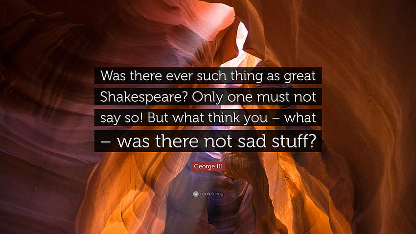 George III Quote: “Was there ever such thing as great Shakespeare? Only one must not say so! But what think you – what – was there not sad ...” HD wallpaper