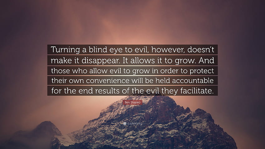 Ben Shapiro Quote: “Turning a blind eye to evil, however, doesn't make it disappear. It allows it to grow. And those who allow evil to grow ...” HD wallpaper
