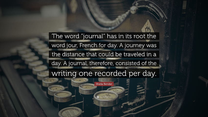 Sheila Bender Quote: “The word “journal” has in its root the word jour, French for day. A journey was the distance that could be traveled in a...” HD wallpaper
