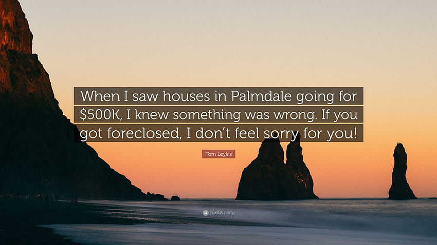 Tom Leykis Quote: “When I saw houses in Palmdale going for $500K, I knew something was wrong. If you got foreclosed, I don't feel sorry for...” HD wallpaper
