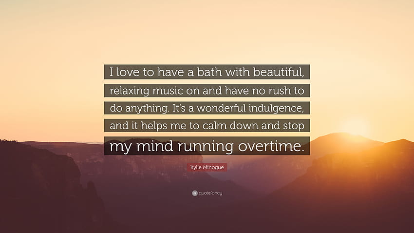 Цитат на Кайли Миноуг: „Обичам да се къпя с красива, релаксираща музика и да не бързам да правя нищо. Това е чудесно удоволствие, едно...” HD тапет