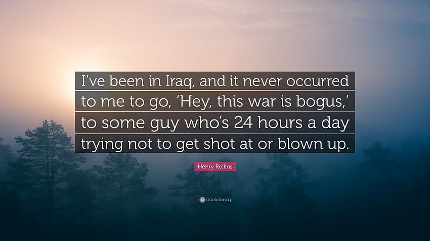 Henry Rollins Quote: “I've been in Iraq, and it never occurred to me to go, 'Hey, this war is bogus,' to some guy who's 24 hours a day trying ...” HD wallpaper