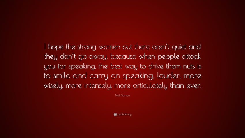 Cita de Neil Gaiman: “Espero que las mujeres fuertes que hay por ahí no se callen y no se vayan, porque cuando la gente te ataca por hablar, las…” fondo de pantalla