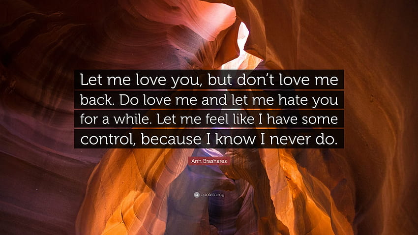 Цитат на Ан Брашер: „Позволи ми да те обичам, но не ми отвръщай с любов. Обичай ме и ми позволи да те мразя за известно време. Позволете ми да почувствам, че имам малко контрол...