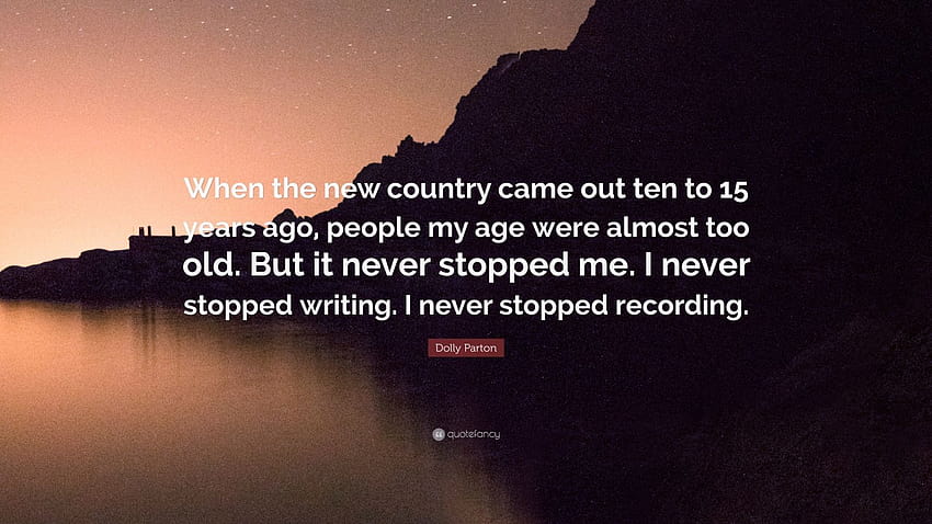 Dolly Parton Quote: “When the new country came out ten to 15 years ago, people my age were almost too old. But it never stopped me. I never s...” HD wallpaper