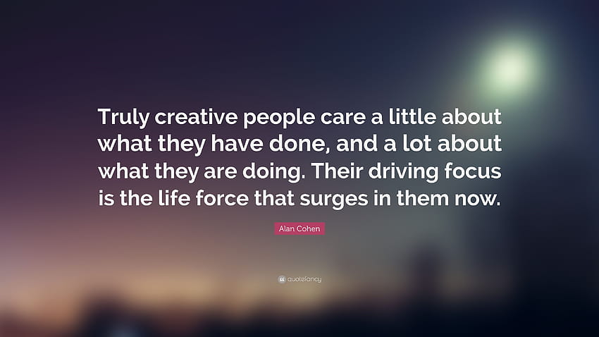 Citation d'Alan Cohen : « Les gens vraiment créatifs se soucient un peu de ce qu'ils ont fait, et beaucoup de ce qu'ils font. Leur objectif de conduite ...” Fond d'écran HD