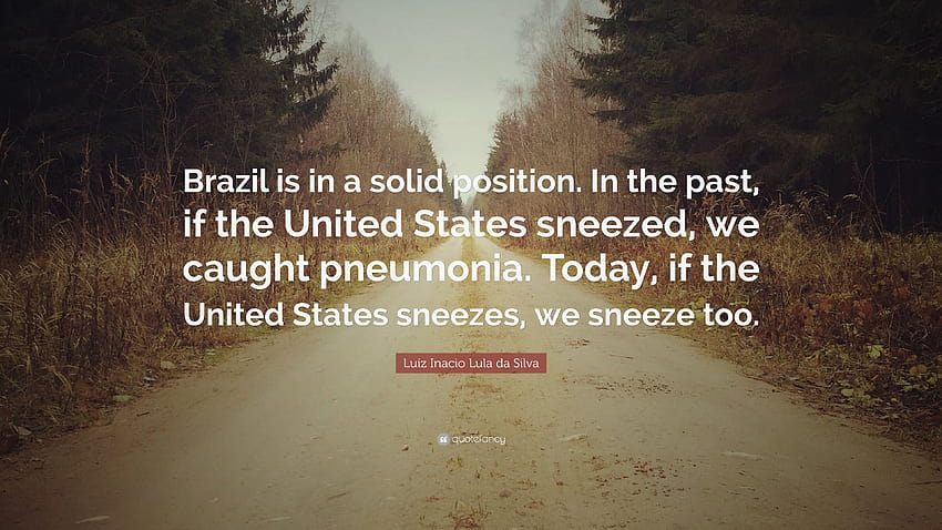 Luiz Inacio Lula da Silva Quote: “Brazil is in a solid position. In the past, if the United States sneezed, we caught pneumonia. Today, if the United Stat...” HD wallpaper