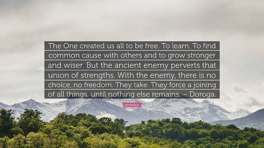 Jim Butcher Quote: “The One created us all to be . To learn. To find common cause with others and to grow stronger and wiser. But the an...”, ancient enemy HD wallpaper