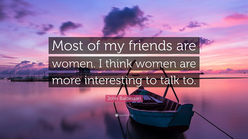 จอห์น บัลเดสซารี กล่าวไว้ว่า “เพื่อนของฉันส่วนใหญ่เป็นผู้หญิง ฉันคิดว่าผู้หญิงน่าสนใจกว่าที่จะพูดคุยด้วย” วอลล์เปเปอร์ HD