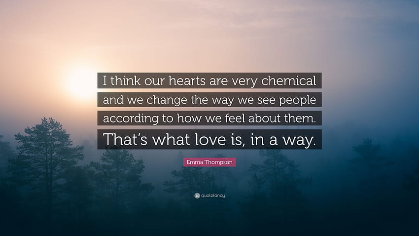Emma Thompson Quote: “I think our hearts are very chemical and we change the way we see people according to how we feel about them. That's wha...” HD wallpaper